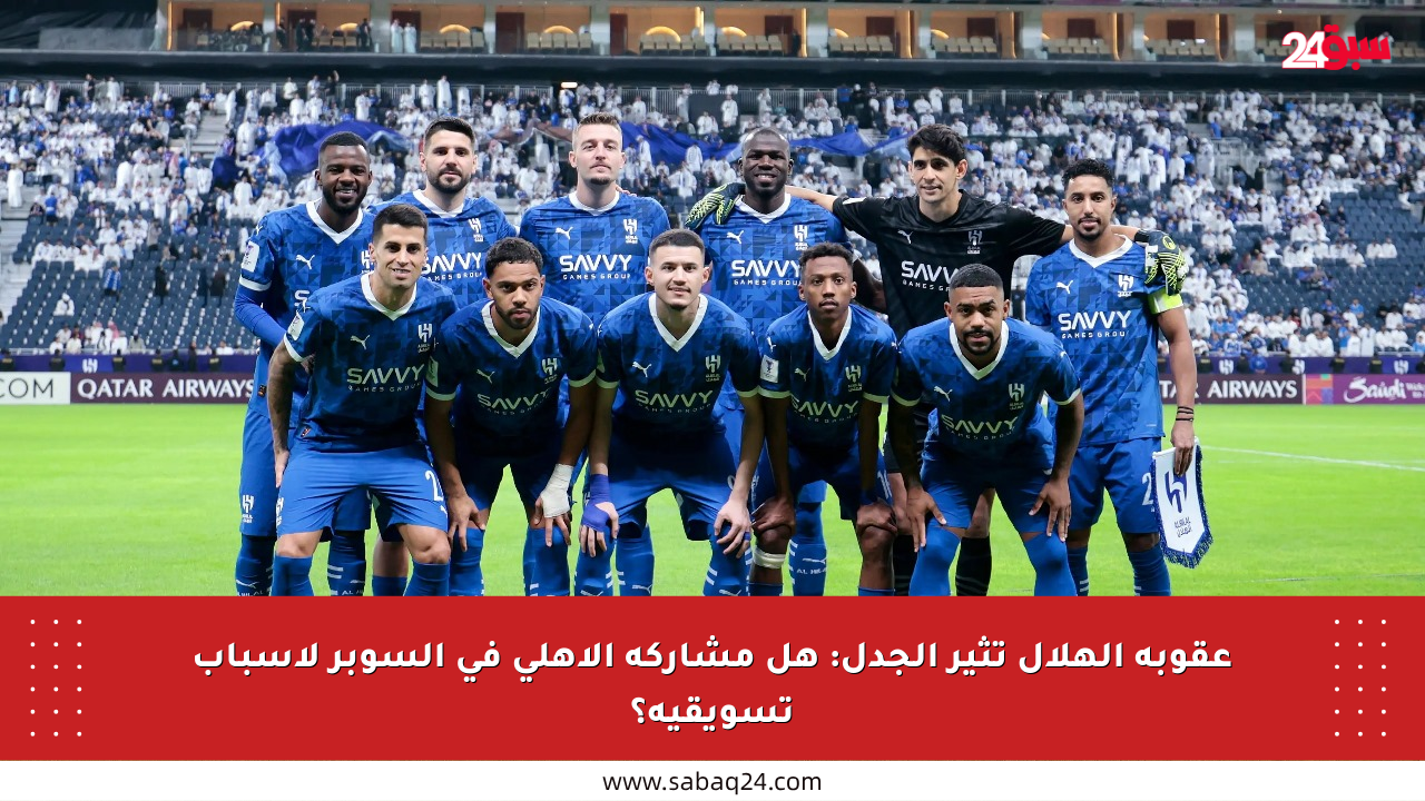عقوبة الهلال تثير الجدل: هل مشاركة الأهلي في السوبر لأسباب تسويقية؟